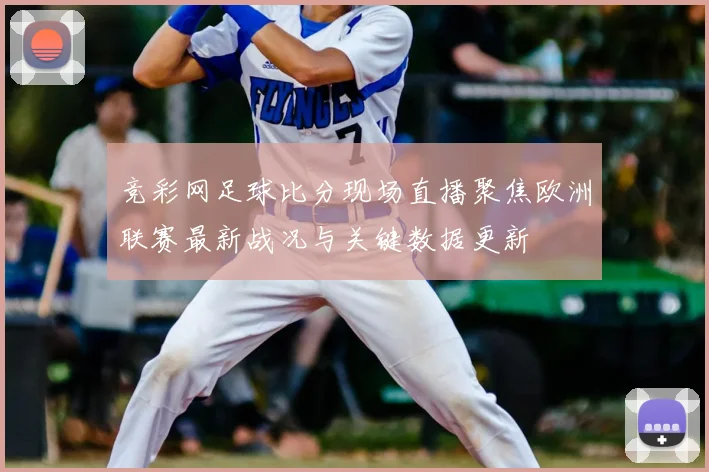 竞彩网足球比分现场直播聚焦欧洲联赛最新战况与关键数据更新