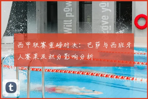 西甲联赛重磅对决：巴萨与西班牙人赛果及积分影响分析