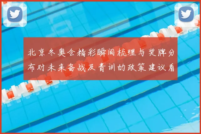 北京冬奥会精彩瞬间梳理与奖牌分布对未来备战及青训的政策建议看点