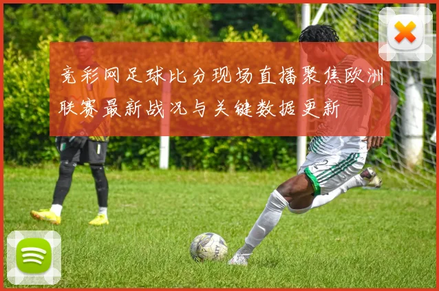 竞彩网足球比分现场直播聚焦欧洲联赛最新战况与关键数据更新