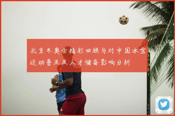 北京冬奥会精彩回顾与对中国冰雪运动普及及人才储备影响分析