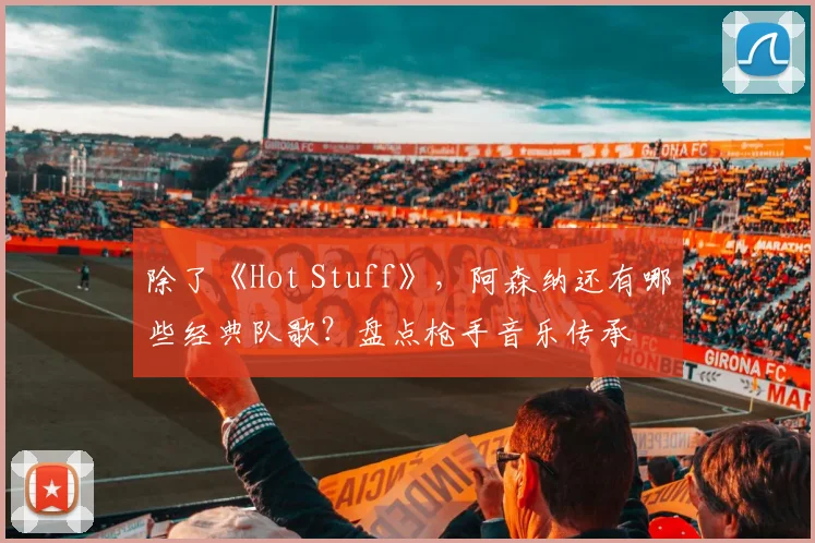 除了《Hot Stuff》，阿森纳还有哪些经典队歌？盘点枪手音乐传承