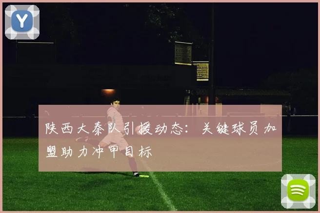 陕西大秦队引援动态：关键球员加盟助力冲甲目标